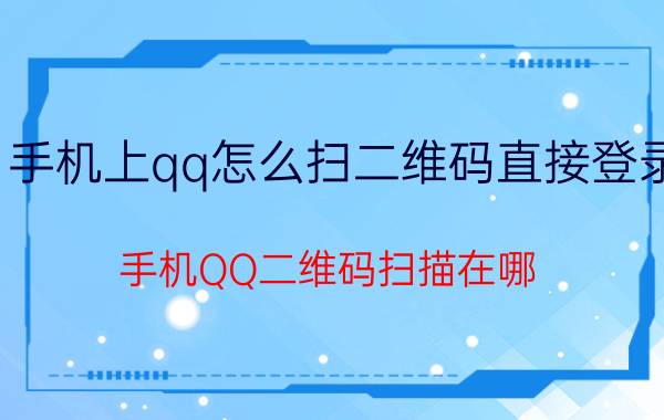 手机上qq怎么扫二维码直接登录 手机QQ二维码扫描在哪？